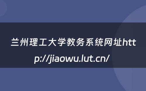 兰州理工大学教务系统网址http://jiaowu.lut.cn/ 