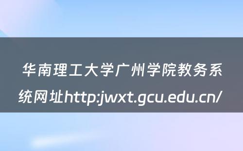 华南理工大学广州学院教务系统网址http:jwxt.gcu.edu.cn/ 