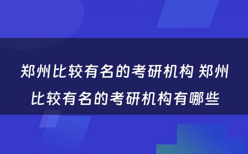 郑州比较有名的考研机构 郑州比较有名的考研机构有哪些