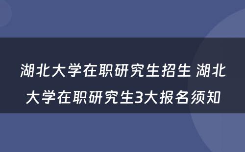 湖北大学在职研究生招生 湖北大学在职研究生3大报名须知