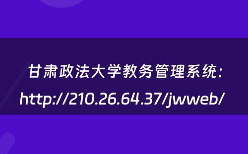 甘肃政法大学教务管理系统：http://210.26.64.37/jwweb/ 