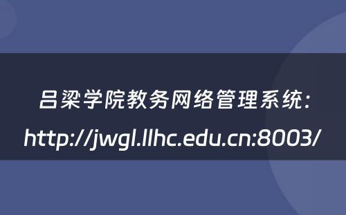 吕梁学院教务网络管理系统：http://jwgl.llhc.edu.cn:8003/ 