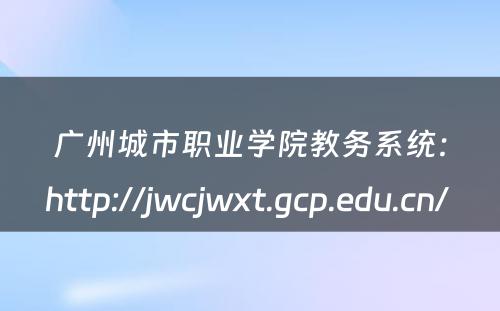 广州城市职业学院教务系统：http://jwcjwxt.gcp.edu.cn/ 