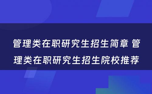 管理类在职研究生招生简章 管理类在职研究生招生院校推荐