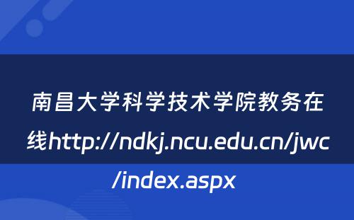 南昌大学科学技术学院教务在线http://ndkj.ncu.edu.cn/jwc/index.aspx 