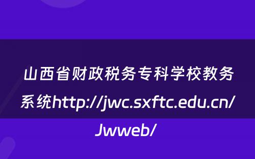 山西省财政税务专科学校教务系统http://jwc.sxftc.edu.cn/Jwweb/ 