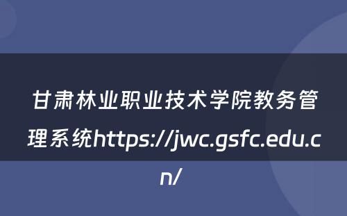 甘肃林业职业技术学院教务管理系统https://jwc.gsfc.edu.cn/ 