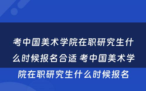 考中国美术学院在职研究生什么时候报名合适 考中国美术学院在职研究生什么时候报名