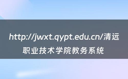 http://jwxt.qypt.edu.cn/清远职业技术学院教务系统 