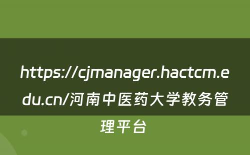 https://cjmanager.hactcm.edu.cn/河南中医药大学教务管理平台 