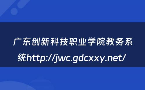 广东创新科技职业学院教务系统http://jwc.gdcxxy.net/ 