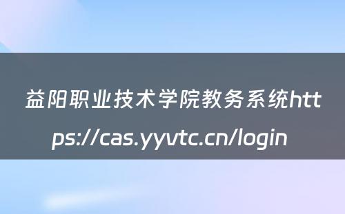 益阳职业技术学院教务系统https://cas.yyvtc.cn/login 