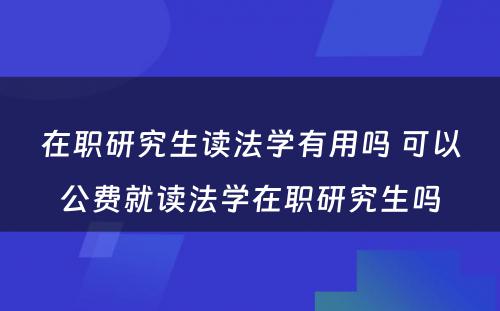 在职研究生读法学有用吗 可以公费就读法学在职研究生吗