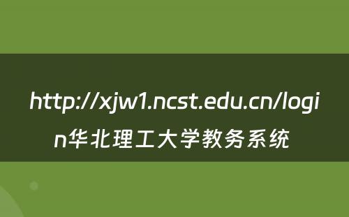 http://xjw1.ncst.edu.cn/login华北理工大学教务系统 