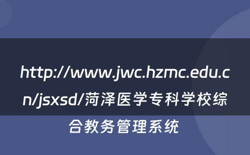http://www.jwc.hzmc.edu.cn/jsxsd/菏泽医学专科学校综合教务管理系统 