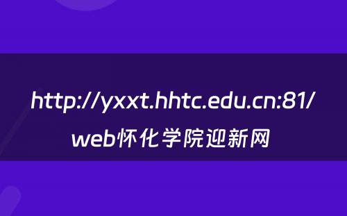 http://yxxt.hhtc.edu.cn:81/web怀化学院迎新网 