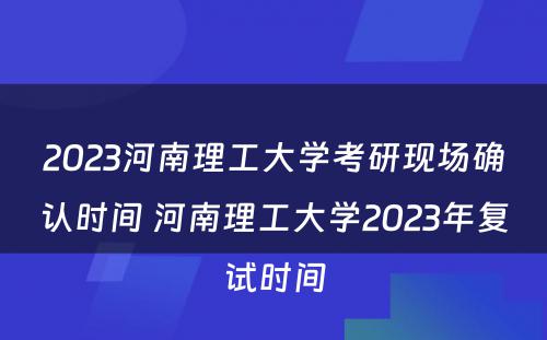 2023河南理工大学考研现场确认时间 河南理工大学2023年复试时间