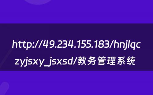 http://49.234.155.183/hnjlqczyjsxy_jsxsd/教务管理系统 