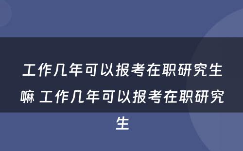 工作几年可以报考在职研究生嘛 工作几年可以报考在职研究生