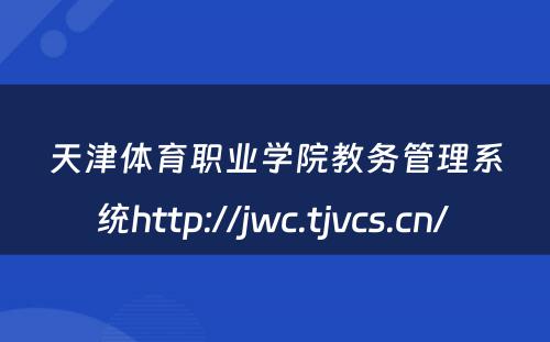 天津体育职业学院教务管理系统http://jwc.tjvcs.cn/ 