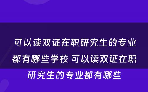 可以读双证在职研究生的专业都有哪些学校 可以读双证在职研究生的专业都有哪些