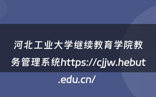 河北工业大学继续教育学院教务管理系统https://cjjw.hebut.edu.cn/ 