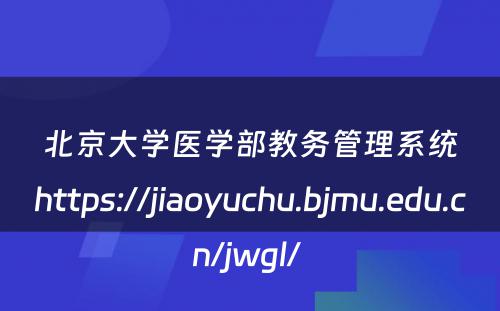 北京大学医学部教务管理系统https://jiaoyuchu.bjmu.edu.cn/jwgl/ 