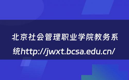 北京社会管理职业学院教务系统http://jwxt.bcsa.edu.cn/ 