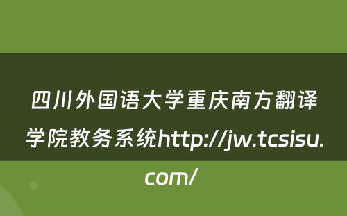 四川外国语大学重庆南方翻译学院教务系统http://jw.tcsisu.com/ 