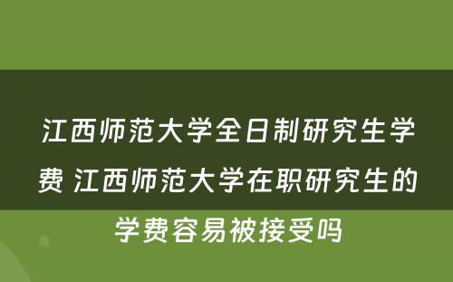 江西师范大学全日制研究生学费 江西师范大学在职研究生的学费容易被接受吗