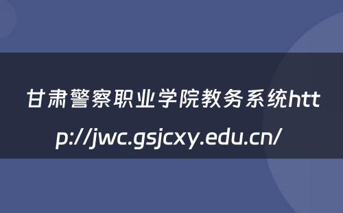 甘肃警察职业学院教务系统http://jwc.gsjcxy.edu.cn/ 