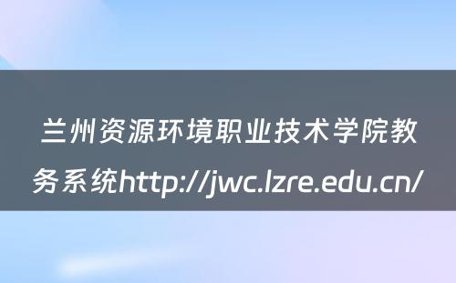 兰州资源环境职业技术学院教务系统http://jwc.lzre.edu.cn/ 