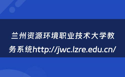 兰州资源环境职业技术大学教务系统http://jwc.lzre.edu.cn/ 