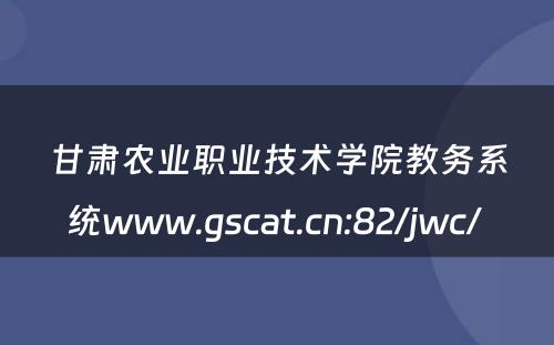 甘肃农业职业技术学院教务系统www.gscat.cn:82/jwc/ 