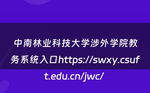 中南林业科技大学涉外学院教务系统入口https://swxy.csuft.edu.cn/jwc/ 