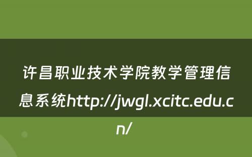 许昌职业技术学院教学管理信息系统http://jwgl.xcitc.edu.cn/ 