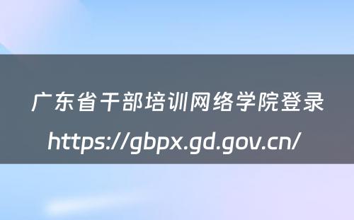 广东省干部培训网络学院登录https://gbpx.gd.gov.cn/ 