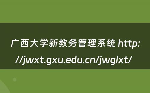 广西大学新教务管理系统 http://jwxt.gxu.edu.cn/jwglxt/ 