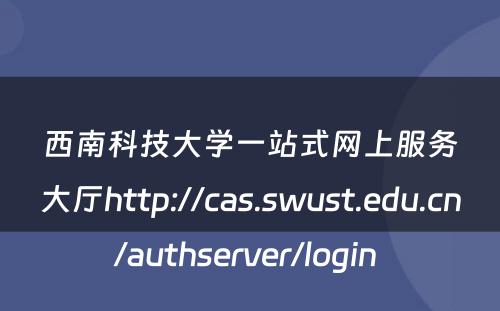 西南科技大学一站式网上服务大厅http://cas.swust.edu.cn/authserver/login 