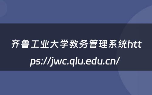 齐鲁工业大学教务管理系统https://jwc.qlu.edu.cn/ 