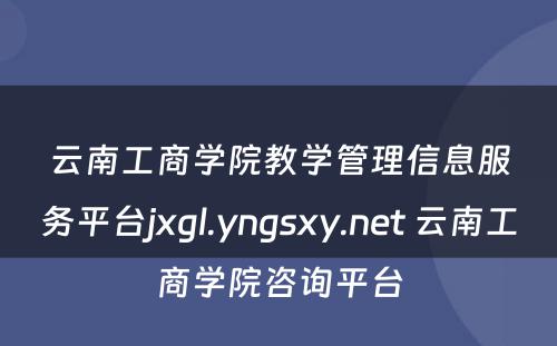 云南工商学院教学管理信息服务平台jxgl.yngsxy.net 云南工商学院咨询平台