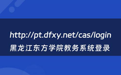 http://pt.dfxy.net/cas/login黑龙江东方学院教务系统登录 