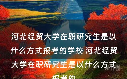 河北经贸大学在职研究生是以什么方式报考的学校 河北经贸大学在职研究生是以什么方式报考的