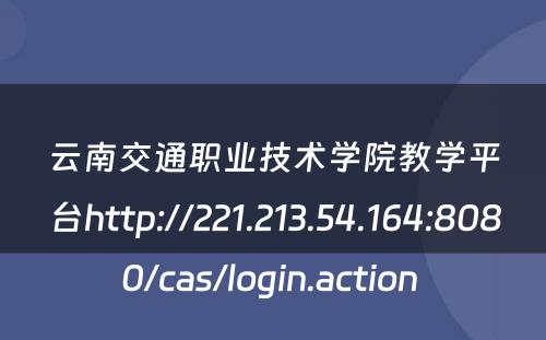 云南交通职业技术学院教学平台http://221.213.54.164:8080/cas/login.action 