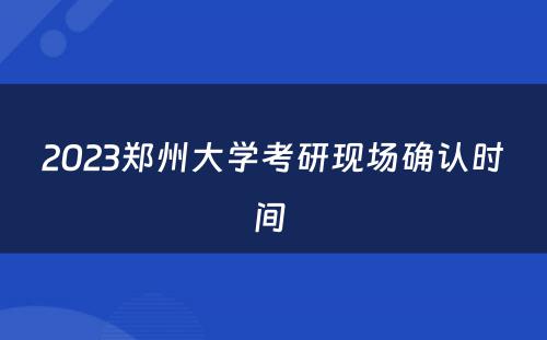 2023郑州大学考研现场确认时间 