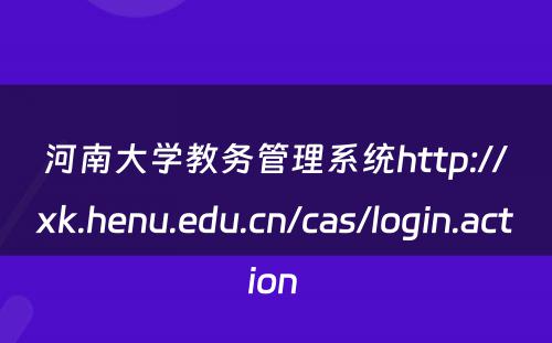 河南大学教务管理系统http://xk.henu.edu.cn/cas/login.action 