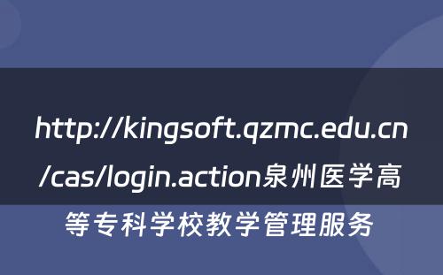 http://kingsoft.qzmc.edu.cn/cas/login.action泉州医学高等专科学校教学管理服务 