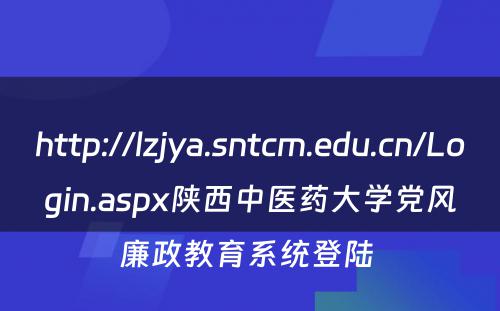 http://lzjya.sntcm.edu.cn/Login.aspx陕西中医药大学党风廉政教育系统登陆 