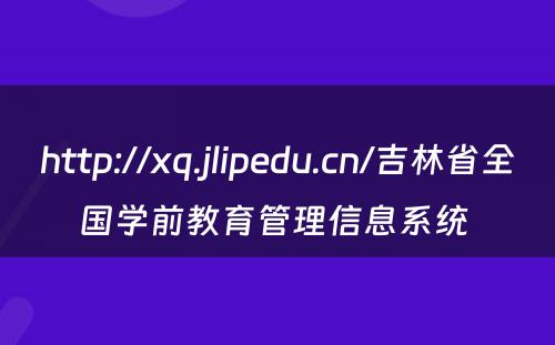 http://xq.jlipedu.cn/吉林省全国学前教育管理信息系统 