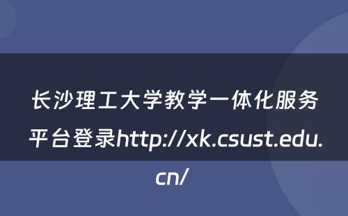长沙理工大学教学一体化服务平台登录http://xk.csust.edu.cn/ 